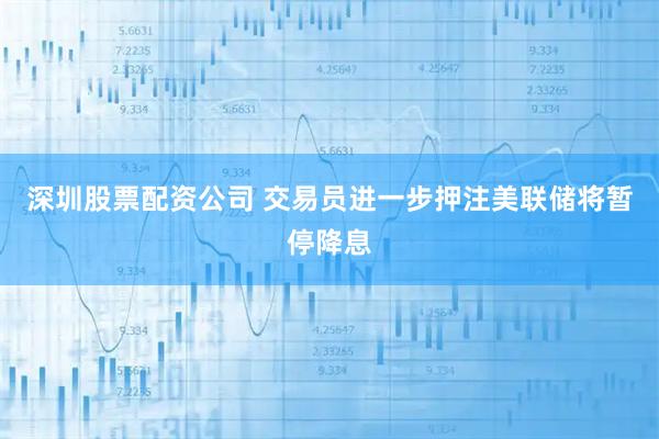 深圳股票配资公司 交易员进一步押注美联储将暂停降息