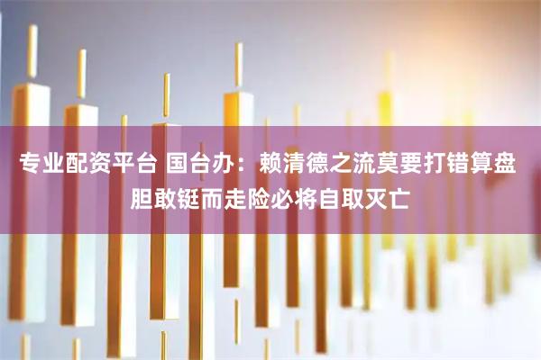 专业配资平台 国台办:赖清德之流莫要打错算盘 胆敢铤而走险必将自取灭亡